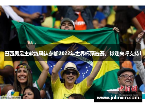 巴西男足主教练确认参加2022年世界杯预选赛，球迷高呼支持！