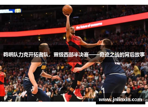 鹈鹕队力克开拓者队，晋级西部半决赛——奇迹之战的背后故事
