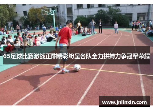 65足球比赛激战正酣精彩纷呈各队全力拼搏力争冠军荣耀