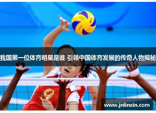 我国第一位体育明星是谁 引领中国体育发展的传奇人物揭秘