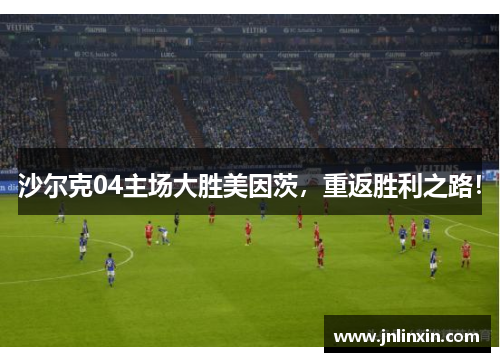 沙尔克04主场大胜美因茨，重返胜利之路！