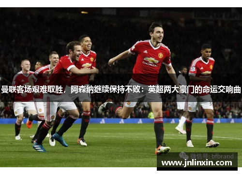 曼联客场艰难取胜，阿森纳继续保持不败：英超两大豪门的命运交响曲