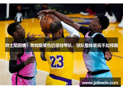 骑士陷困境！詹姆斯受伤仍坚持带队，球队整体表现不如预期