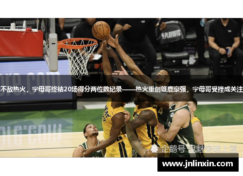 雄鹿不敌热火，字母哥终结20场得分两位数纪录——热火重创雄鹿豪强，字母哥受挫成关注焦点