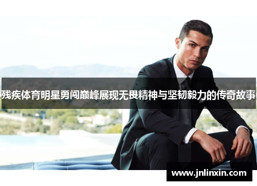 残疾体育明星勇闯巅峰展现无畏精神与坚韧毅力的传奇故事