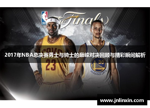 2017年NBA总决赛勇士与骑士的巅峰对决回顾与精彩瞬间解析