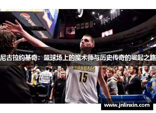 尼古拉约基奇：篮球场上的魔术师与历史传奇的崛起之路
