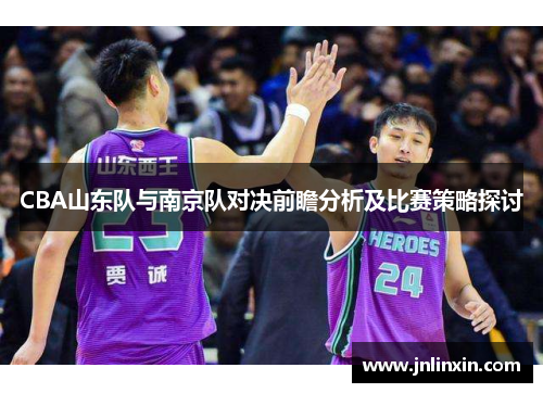 CBA山东队与南京队对决前瞻分析及比赛策略探讨