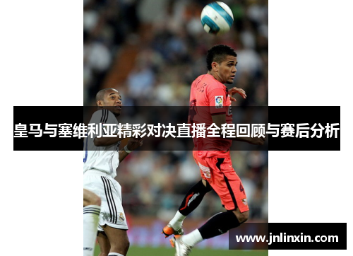 皇马与塞维利亚精彩对决直播全程回顾与赛后分析