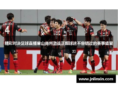 精彩对决足球直播釜山尚州激战正酣球迷不容错过的赛事盛宴