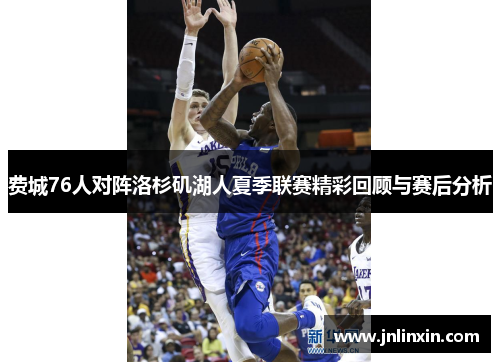 费城76人对阵洛杉矶湖人夏季联赛精彩回顾与赛后分析