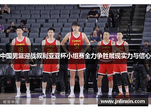 中国男篮迎战叙利亚亚杯小组赛全力争胜展现实力与信心