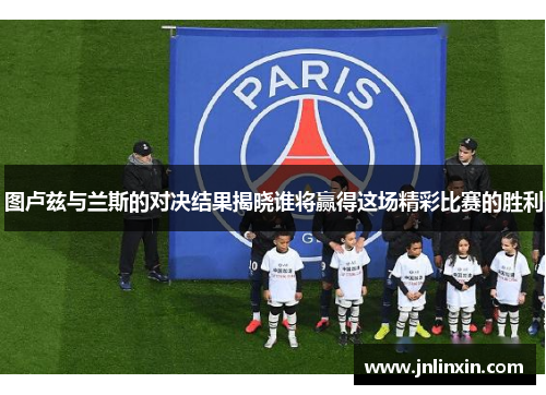 图卢兹与兰斯的对决结果揭晓谁将赢得这场精彩比赛的胜利