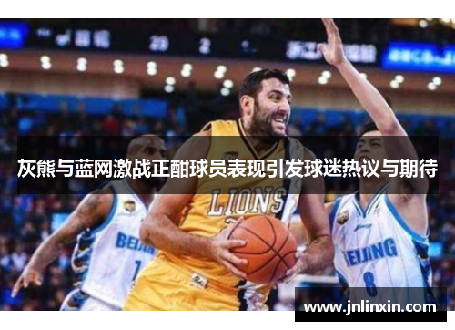 灰熊与蓝网激战正酣球员表现引发球迷热议与期待