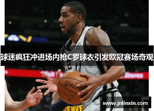 球迷疯狂冲进场内抢C罗球衣引发欧冠赛场奇观