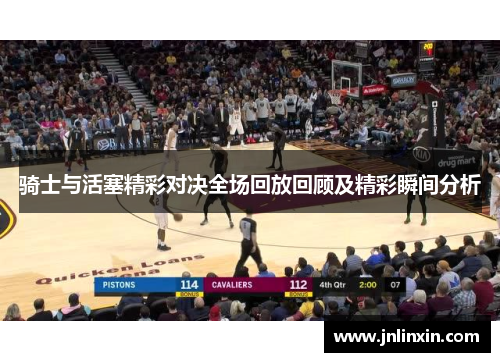 骑士与活塞精彩对决全场回放回顾及精彩瞬间分析