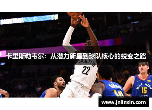 卡里斯勒韦尔：从潜力新星到球队核心的蜕变之路